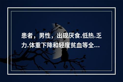 患者，男性，出现厌食.低热.乏力.体重下降和轻度贫血等全身症