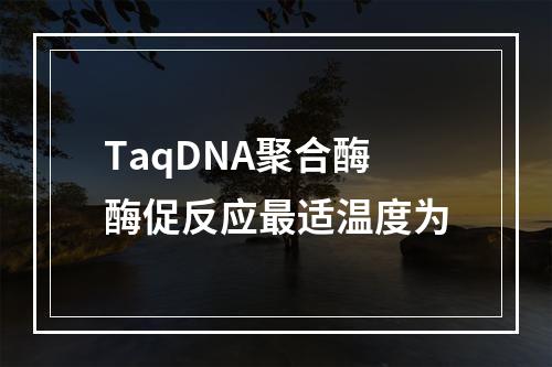 TaqDNA聚合酶酶促反应最适温度为