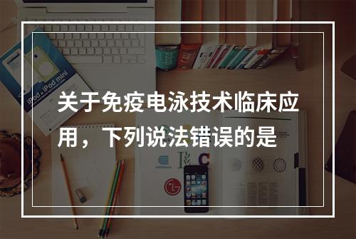 关于免疫电泳技术临床应用，下列说法错误的是