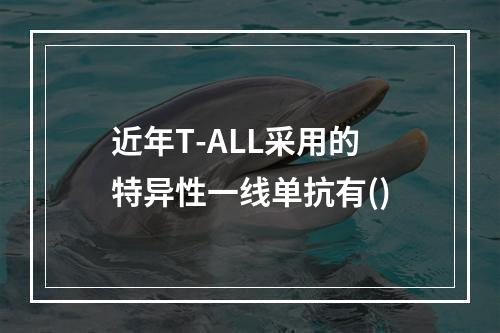 近年T-ALL采用的特异性一线单抗有()