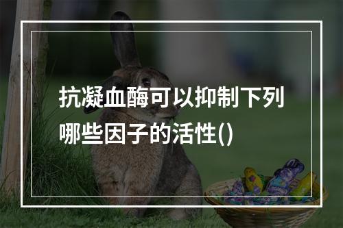 抗凝血酶可以抑制下列哪些因子的活性()