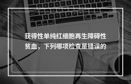 获得性单纯红细胞再生障碍性贫血，下列哪项检查是错误的