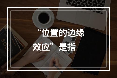 “位置的边缘效应”是指