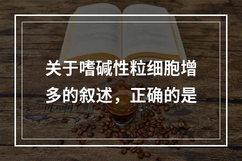 关于嗜碱性粒细胞增多的叙述，正确的是