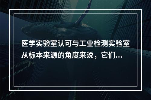 医学实验室认可与工业检测实验室从标本来源的角度来说，它们之间