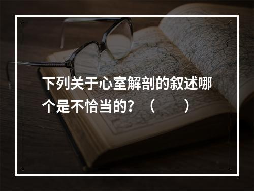 下列关于心室解剖的叙述哪个是不恰当的？（　　）