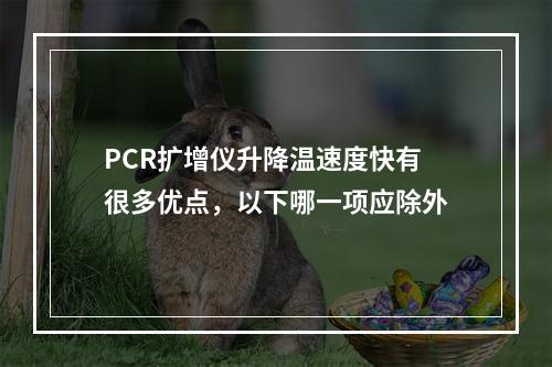 PCR扩增仪升降温速度快有很多优点，以下哪一项应除外