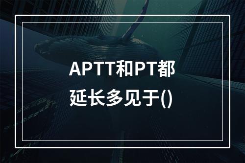 APTT和PT都延长多见于()