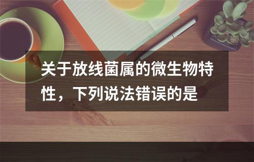 关于放线菌属的微生物特性，下列说法错误的是