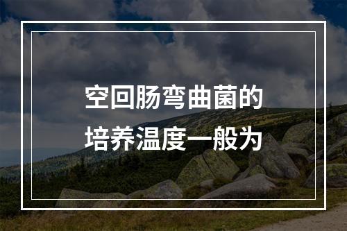 空回肠弯曲菌的培养温度一般为