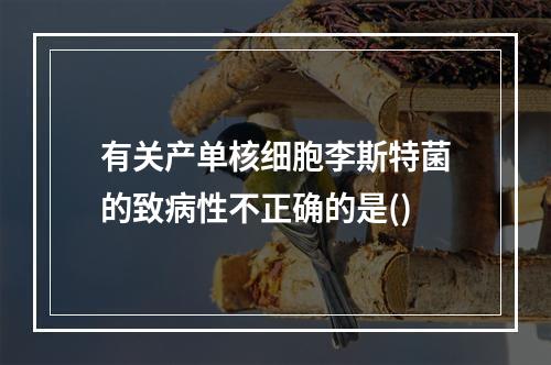 有关产单核细胞李斯特菌的致病性不正确的是()