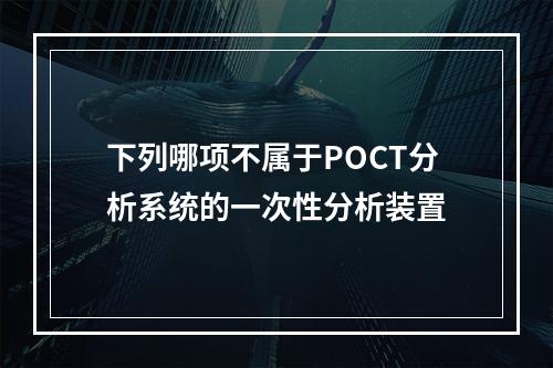 下列哪项不属于POCT分析系统的一次性分析装置