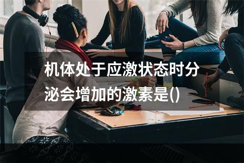 机体处于应激状态时分泌会增加的激素是()