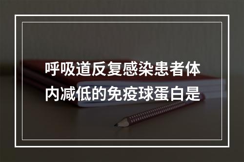 呼吸道反复感染患者体内减低的免疫球蛋白是