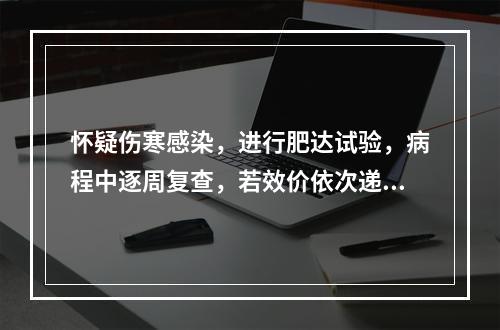 怀疑伤寒感染，进行肥达试验，病程中逐周复查，若效价依次递增或