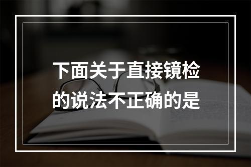 下面关于直接镜检的说法不正确的是