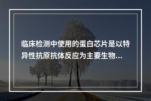 临床检测中使用的蛋白芯片是以特异性抗原抗体反应为主要生物学基