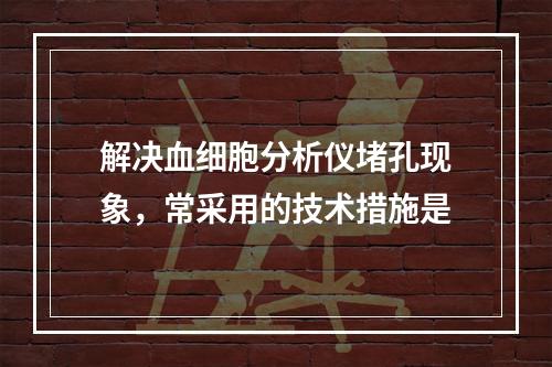 解决血细胞分析仪堵孔现象，常采用的技术措施是