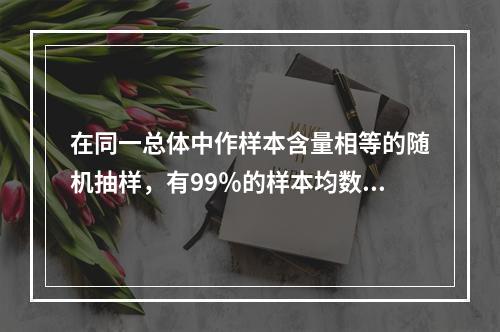 在同一总体中作样本含量相等的随机抽样，有99％的样本均数在下