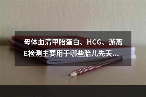 母体血清甲胎蛋白、HCG、游离E检测主要用于哪些胎儿先天性缺