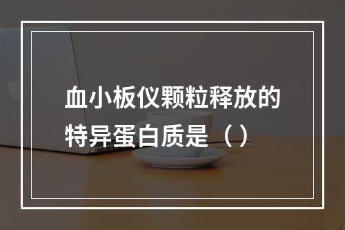 血小板仪颗粒释放的特异蛋白质是（ ）