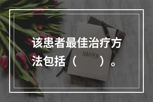 该患者最佳治疗方法包括（　　）。