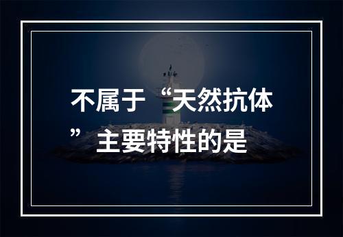 不属于“天然抗体”主要特性的是