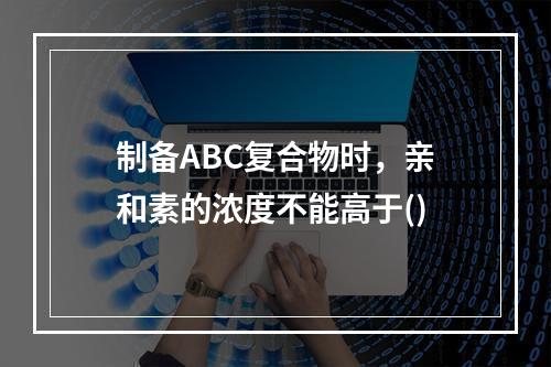 制备ABC复合物时，亲和素的浓度不能高于()