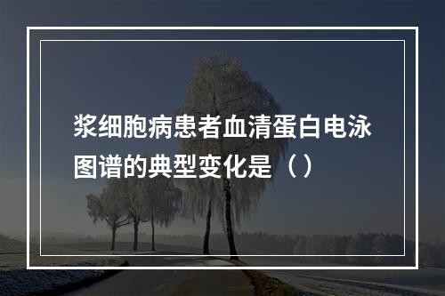 浆细胞病患者血清蛋白电泳图谱的典型变化是（ ）