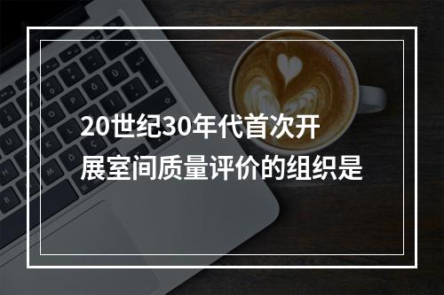 20世纪30年代首次开展室间质量评价的组织是