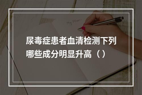 尿毒症患者血清检测下列哪些成分明显升高（ ）