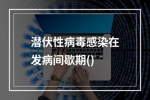 潜伏性病毒感染在发病间歇期()