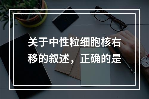 关于中性粒细胞核右移的叙述，正确的是