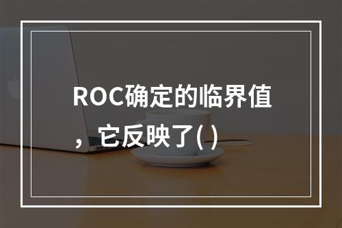 ROC确定的临界值，它反映了( )