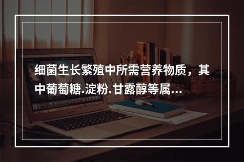 细菌生长繁殖中所需营养物质，其中葡萄糖.淀粉.甘露醇等属于