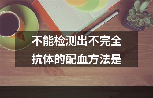 不能检测出不完全抗体的配血方法是