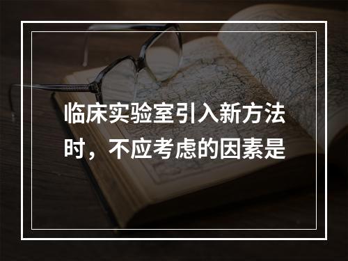 临床实验室引入新方法时，不应考虑的因素是