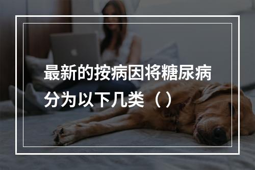 最新的按病因将糖尿病分为以下几类（ ）