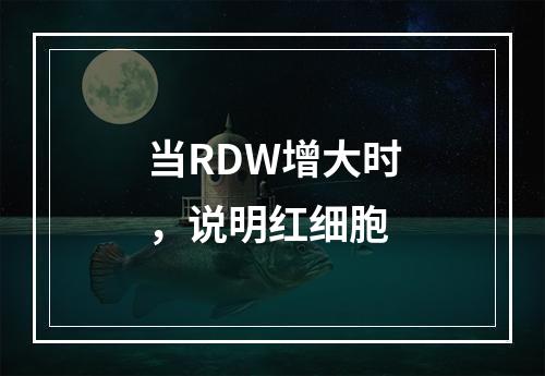 当RDW增大时，说明红细胞