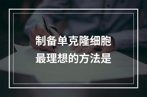 制备单克隆细胞最理想的方法是