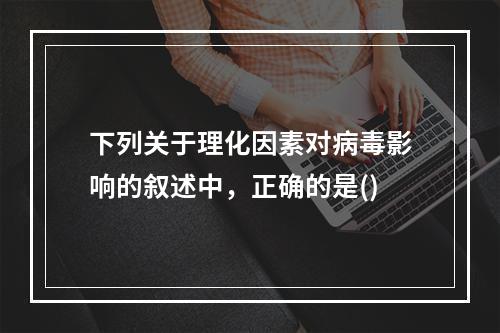 下列关于理化因素对病毒影响的叙述中，正确的是()