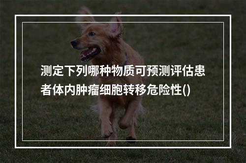 测定下列哪种物质可预测评估患者体内肿瘤细胞转移危险性()