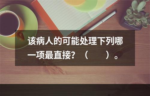 该病人的可能处理下列哪一项最直接？（　　）。