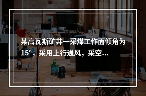 某高瓦斯矿井一采煤工作面倾角为15°，采用上行通风，采空区瓦