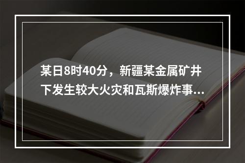 某日8时40分，新疆某金属矿井下发生较大火灾和瓦斯爆炸事故，