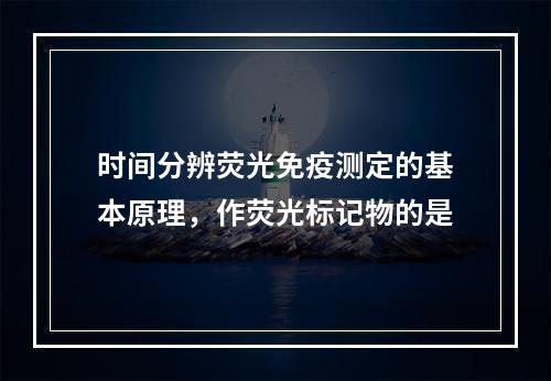 时间分辨荧光免疫测定的基本原理，作荧光标记物的是