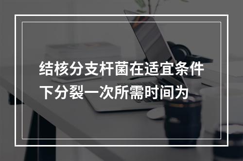 结核分支杆菌在适宜条件下分裂一次所需时间为