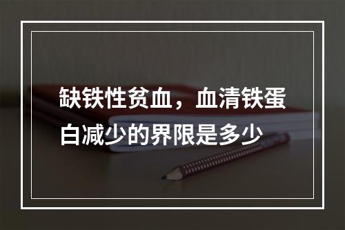 缺铁性贫血，血清铁蛋白减少的界限是多少