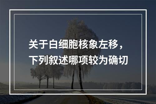 关于白细胞核象左移，下列叙述哪项较为确切