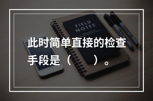 此时简单直接的检查手段是（　　）。